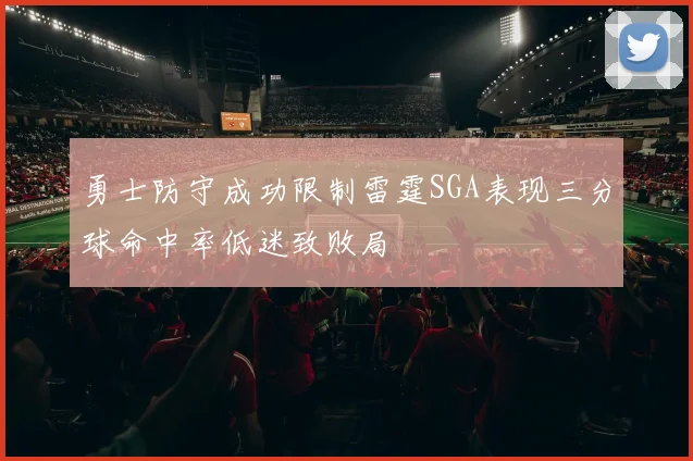勇士防守成功限制雷霆SGA表现三分球命中率低迷致败局