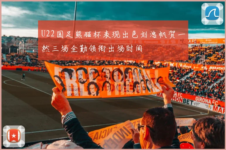 U22国足熊猫杯表现出色刘浩帆贺一然三场全勤领衔出场时间