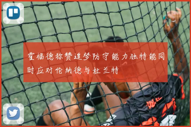 霍福德称赞追梦防守能力独特能同时应对伦纳德与杜兰特