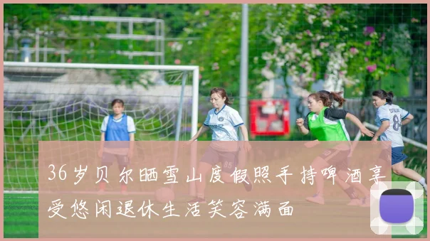 36岁贝尔晒雪山度假照手持啤酒享受悠闲退休生活笑容满面