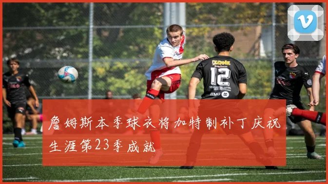 詹姆斯本季球衣将加特制补丁庆祝生涯第23季成就