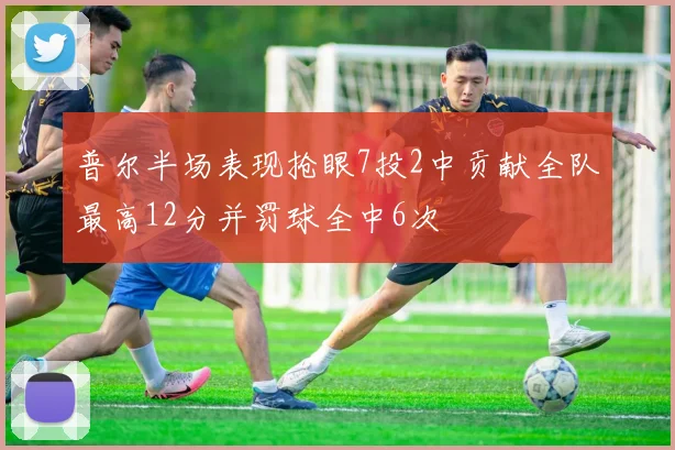 普尔半场表现抢眼7投2中贡献全队最高12分并罚球全中6次