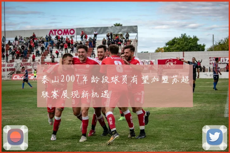 泰山2007年龄段球员有望加盟苏超联赛展现新机遇