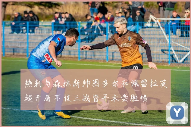 热刺与森林新帅图多尔和佩雷拉英超开局不佳三战皆平未尝胜绩