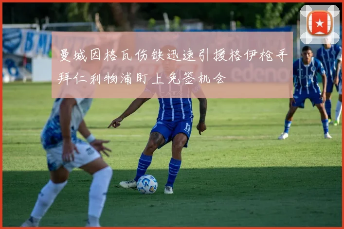 曼城因格瓦伤缺迅速引援格伊枪手拜仁利物浦盯上免签机会