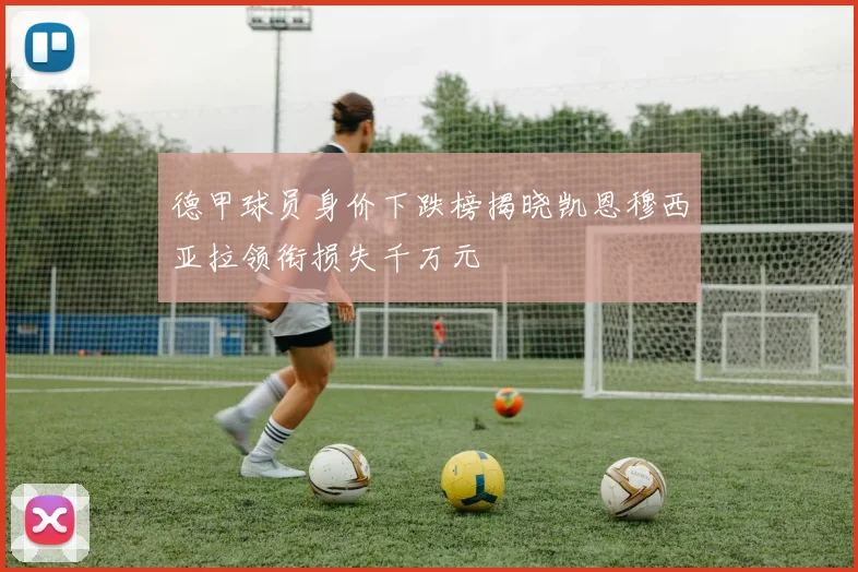德甲球员身价下跌榜揭晓凯恩穆西亚拉领衔损失千万元