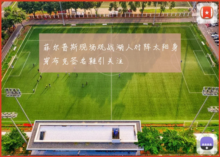 菲尔普斯现场观战湖人对阵太阳身穿布克签名鞋引关注