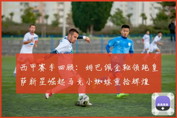 西甲赛季回顾：姆巴佩金靴领跑皇萨新星崛起马竞小蜘蛛重拾辉煌