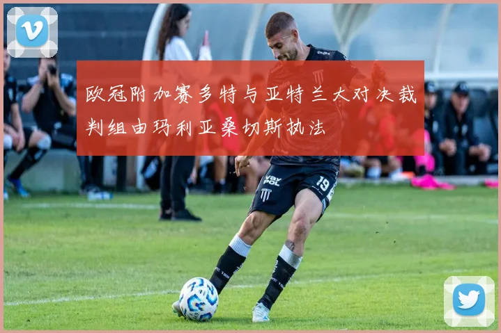 欧冠附加赛多特与亚特兰大对决裁判组由玛利亚桑切斯执法