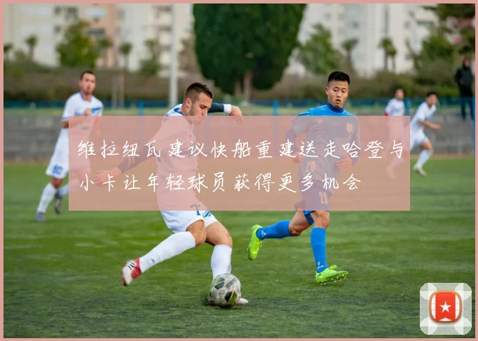 维拉纽瓦建议快船重建送走哈登与小卡让年轻球员获得更多机会