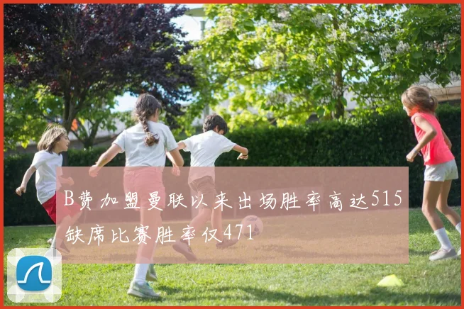 B费加盟曼联以来出场胜率高达515缺席比赛胜率仅471
