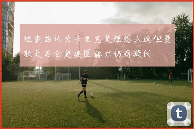 理查兹认为卡里克是理想人选但曼联是否会更换图赫尔仍存疑问