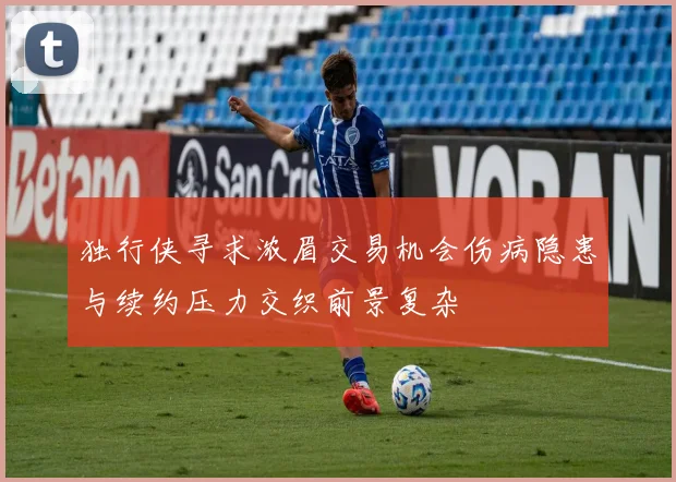 独行侠寻求浓眉交易机会伤病隐患与续约压力交织前景复杂