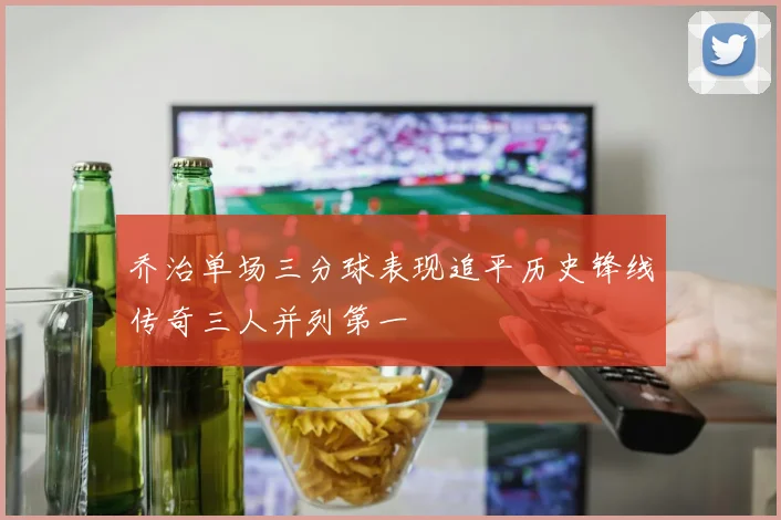 乔治单场三分球表现追平历史锋线传奇三人并列第一