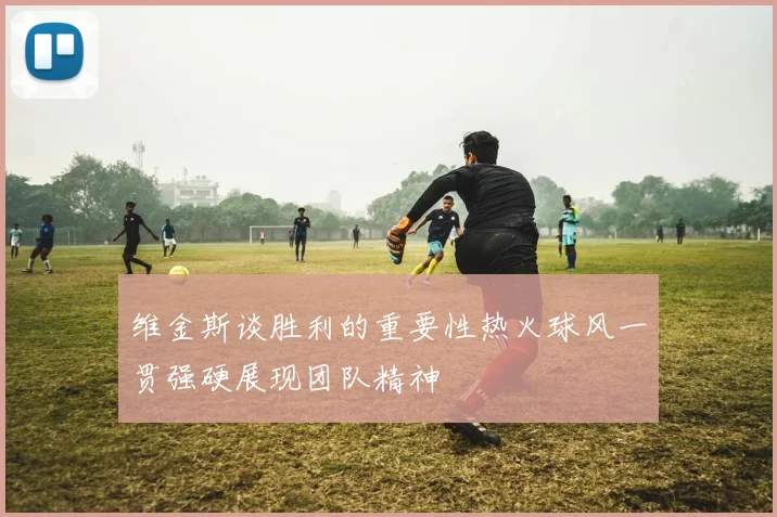 维金斯谈胜利的重要性热火球风一贯强硬展现团队精神