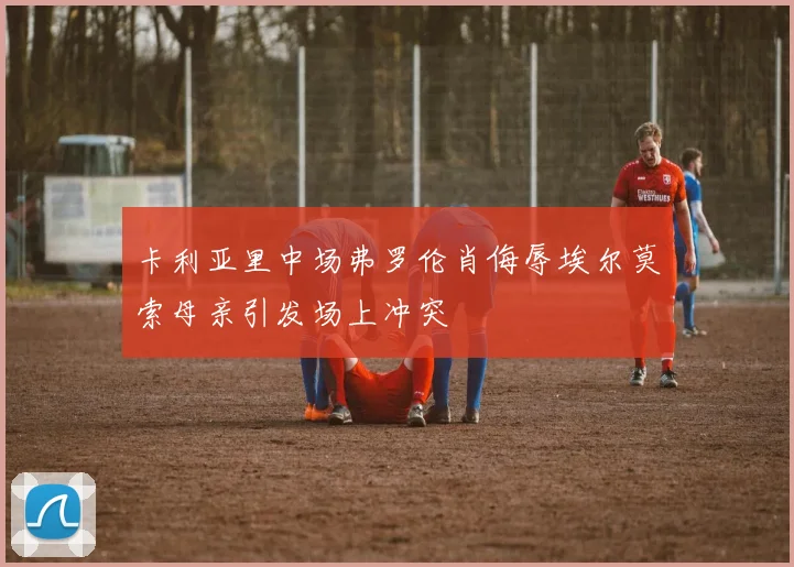 卡利亚里中场弗罗伦肖侮辱埃尔莫索母亲引发场上冲突