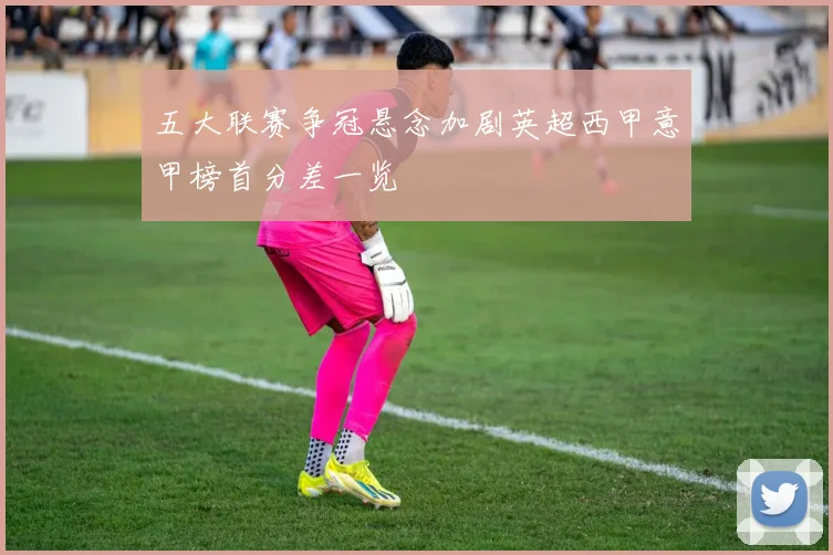 五大联赛争冠悬念加剧英超西甲意甲榜首分差一览
