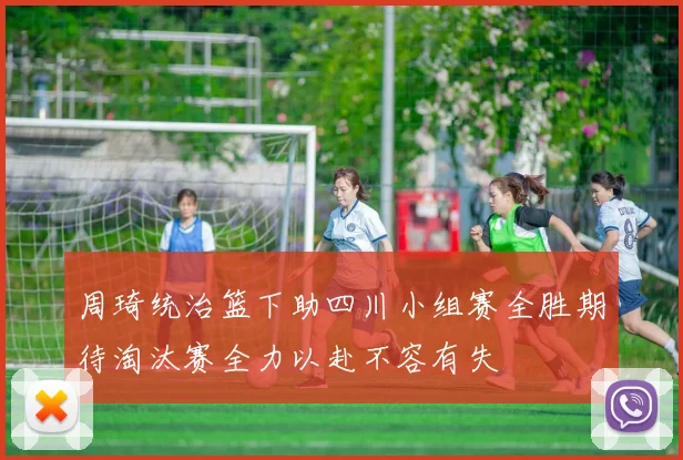 周琦统治篮下助四川小组赛全胜期待淘汰赛全力以赴不容有失