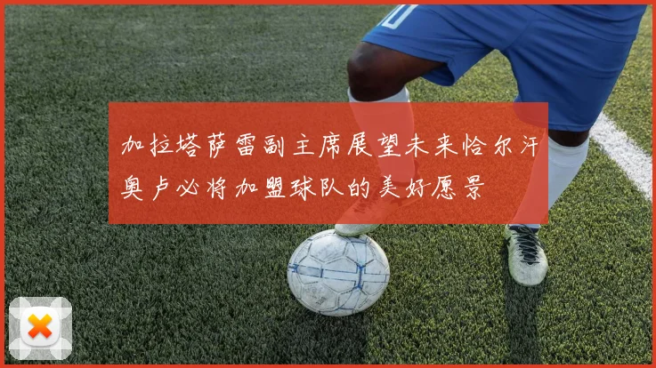 加拉塔萨雷副主席展望未来恰尔汗奥卢必将加盟球队的美好愿景