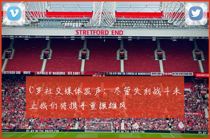 C罗社交媒体发声：尽管失利战斗未止我们将携手重振雄风