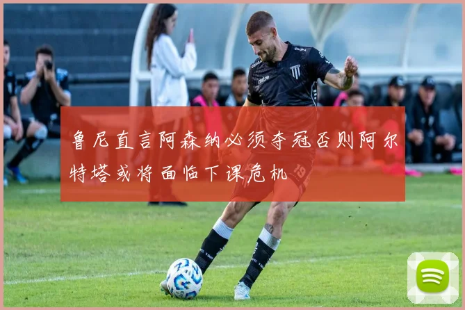 鲁尼直言阿森纳必须夺冠否则阿尔特塔或将面临下课危机