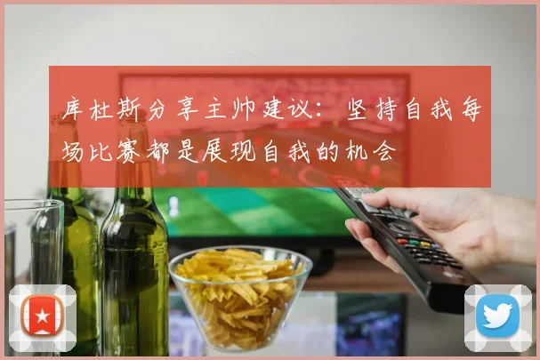库杜斯分享主帅建议：坚持自我每场比赛都是展现自我的机会