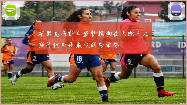 布雷克韦斯利盛赞杨瀚森天赋出众期待他夺得最佳新秀荣誉