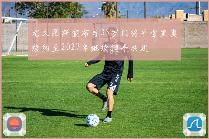 尤文图斯宣布与35岁门将平索里奥续约至2027年继续携手共进