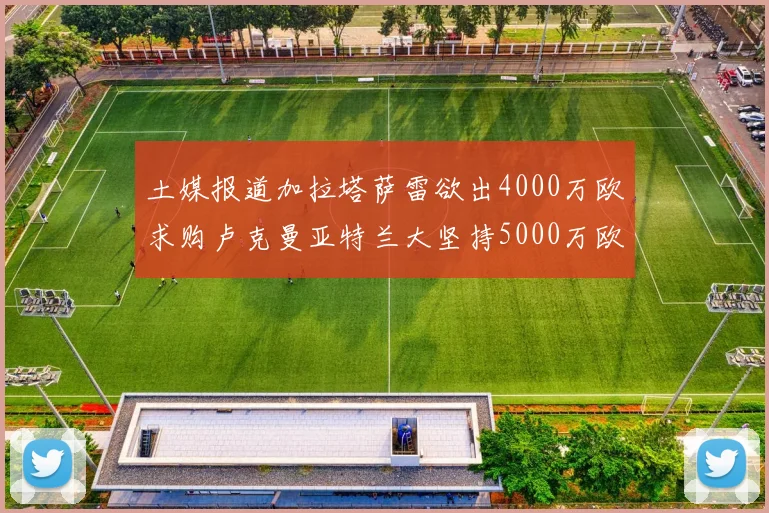 土媒报道加拉塔萨雷欲出4000万欧求购卢克曼亚特兰大坚持5000万欧要价