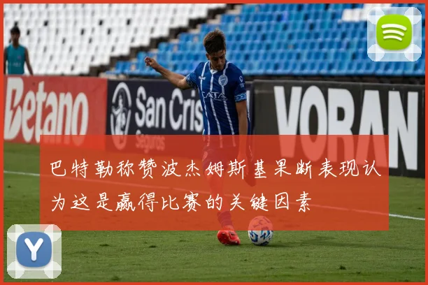 巴特勒称赞波杰姆斯基果断表现认为这是赢得比赛的关键因素