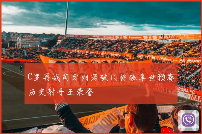 C罗再战匈牙利若破门将独享世预赛历史射手王荣誉