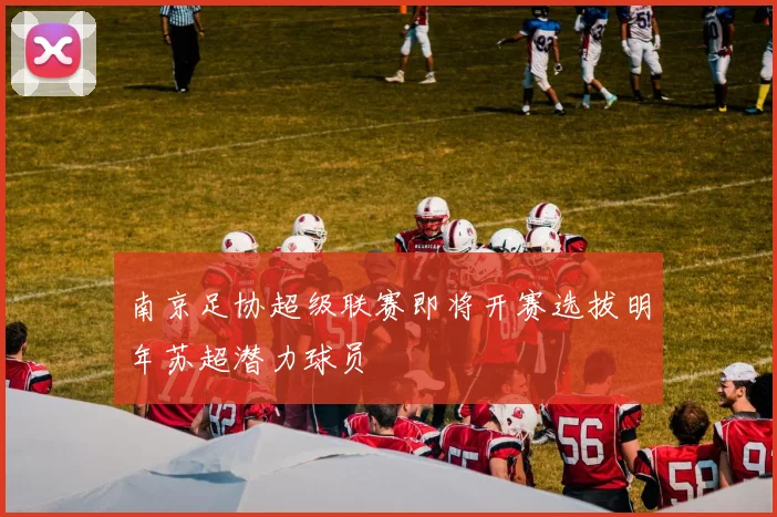 南京足协超级联赛即将开赛选拔明年苏超潜力球员