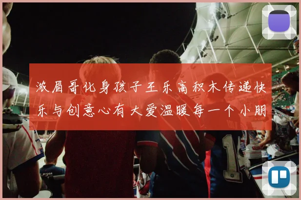 浓眉哥化身孩子王乐高积木传递快乐与创意心有大爱温暖每一个小朋友