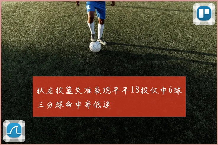 狄龙投篮失准表现平平18投仅中6球三分球命中率低迷