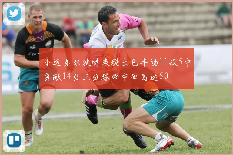 小迈克尔波特表现出色半场11投5中贡献14分三分球命中率高达50