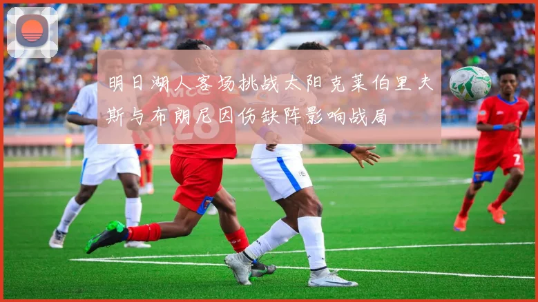 明日湖人客场挑战太阳克莱伯里夫斯与布朗尼因伤缺阵影响战局