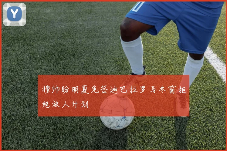 穆帅盼明夏免签迪巴拉罗马冬窗拒绝放人计划