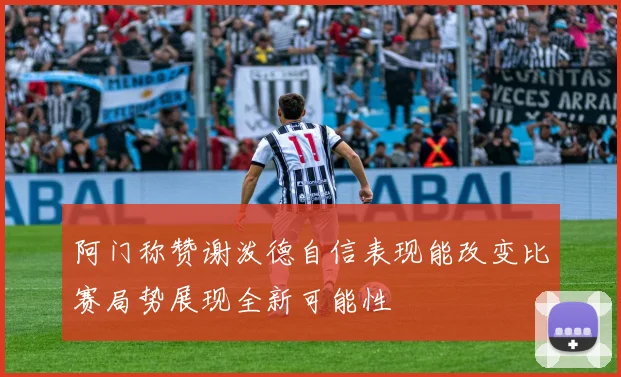 阿门称赞谢泼德自信表现能改变比赛局势展现全新可能性