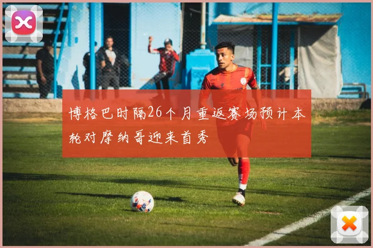 博格巴时隔26个月重返赛场预计本轮对摩纳哥迎来首秀